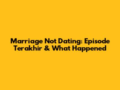 Marriage Not Dating: Episode Terakhir & What Happened