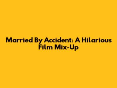Married By Accident: A Hilarious Film Mix-Up