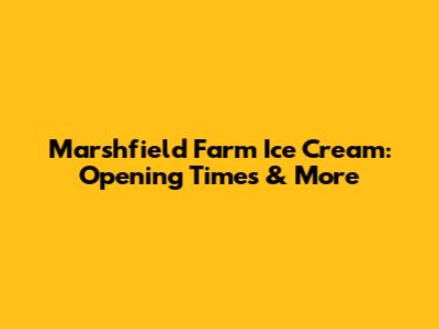 Marshfield Farm Ice Cream: Opening Times & More