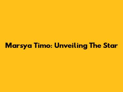 Marsya Timo: Unveiling The Star