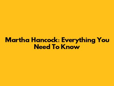 Martha Hancock: Everything You Need To Know