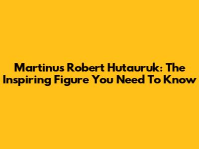 Martinus Robert Hutauruk: The Inspiring Figure You Need To Know