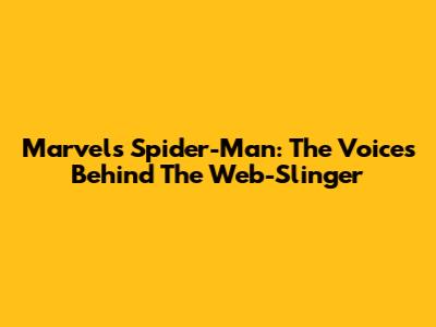 Marvel's Spider-Man: The Voices Behind The Web-Slinger