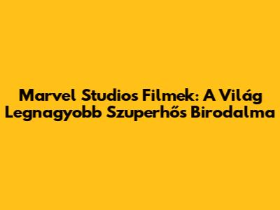Marvel Studios Filmek: A Világ Legnagyobb Szuperhős Birodalma