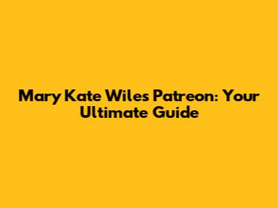 Mary Kate Wiles Patreon: Your Ultimate Guide