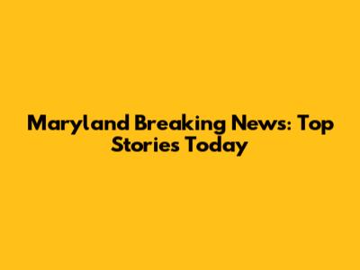 Maryland Breaking News: Top Stories Today