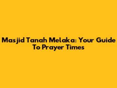 Masjid Tanah Melaka: Your Guide To Prayer Times