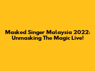 Masked Singer Malaysia 2022: Unmasking The Magic Live!