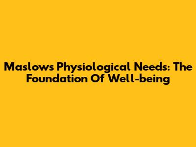 Maslow's Physiological Needs: The Foundation Of Well-being