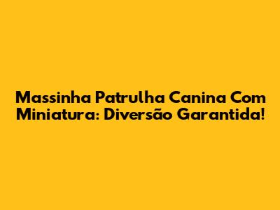 Massinha Patrulha Canina Com Miniatura: Diversão Garantida!