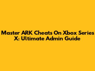 Master ARK Cheats On Xbox Series X: Ultimate Admin Guide