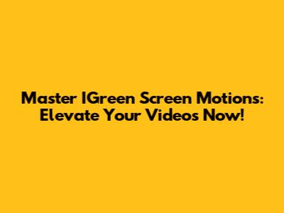 Master IGreen Screen Motions: Elevate Your Videos Now!