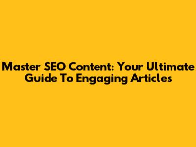 Master SEO Content: Your Ultimate Guide To Engaging Articles
