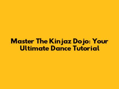 Master The Kinjaz Dojo: Your Ultimate Dance Tutorial