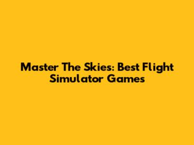 Master The Skies: Best Flight Simulator Games