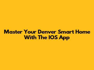 Master Your Denver Smart Home With The IOS App