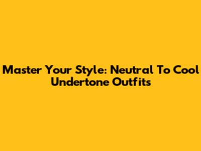 Master Your Style: Neutral To Cool Undertone Outfits