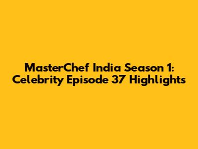 MasterChef India Season 1: Celebrity Episode 37 Highlights