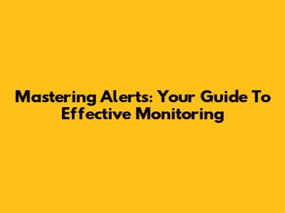 Mastering Alerts: Your Guide To Effective Monitoring