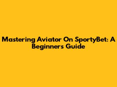 Mastering Aviator On SportyBet: A Beginner's Guide