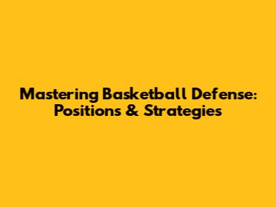 Mastering Basketball Defense: Positions & Strategies