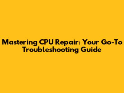 Mastering CPU Repair: Your Go-To Troubleshooting Guide