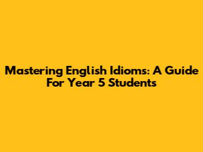 Mastering English Idioms: A Guide For Year 5 Students