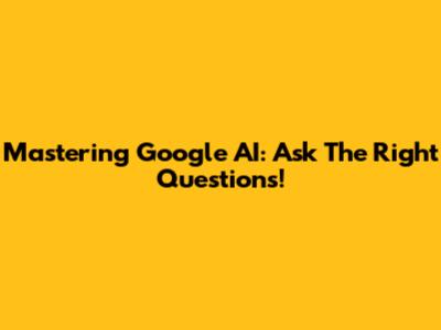 Mastering Google AI: Ask The Right Questions!