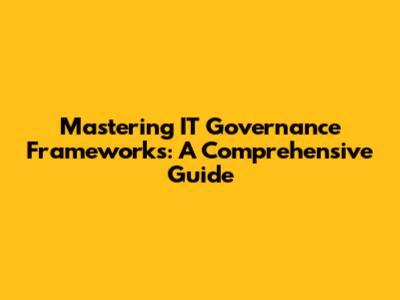Mastering IT Governance Frameworks: A Comprehensive Guide