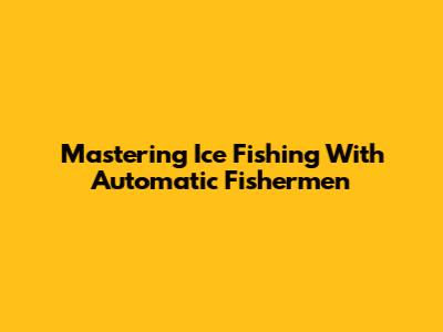 Mastering Ice Fishing With Automatic Fishermen