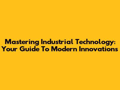 Mastering Industrial Technology: Your Guide To Modern Innovations