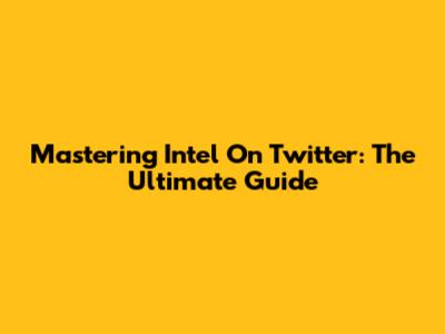 Mastering Intel On Twitter: The Ultimate Guide