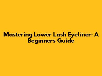 Mastering Lower Lash Eyeliner: A Beginner's Guide