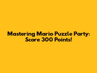 Mastering Mario Puzzle Party: Score 300 Points!