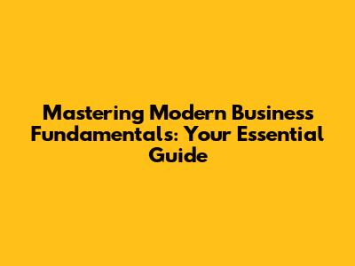 Mastering Modern Business Fundamentals: Your Essential Guide