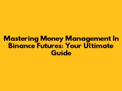 Mastering Money Management In Binance Futures: Your Ultimate Guide