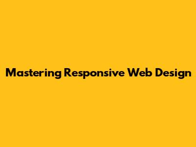 Mastering Responsive Web Design