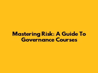 Mastering Risk: A Guide To Governance Courses