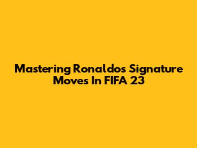 Mastering Ronaldo's Signature Moves In FIFA 23