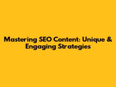 Mastering SEO Content: Unique & Engaging Strategies