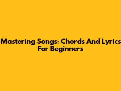 Mastering Songs: Chords And Lyrics For Beginners
