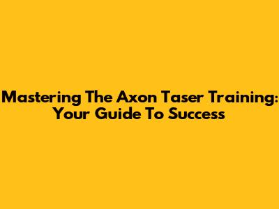 Mastering The Axon Taser Training: Your Guide To Success
