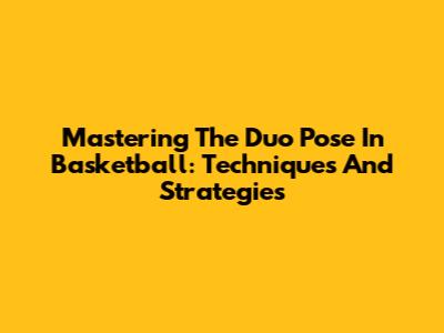 Mastering The Duo Pose In Basketball: Techniques And Strategies