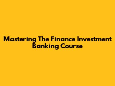 Mastering The Finance Investment Banking Course