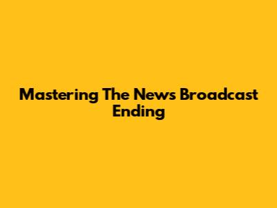 Mastering The News Broadcast Ending