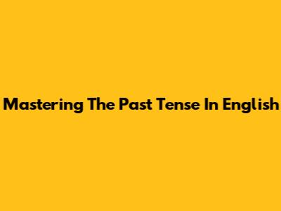 Mastering The Past Tense In English