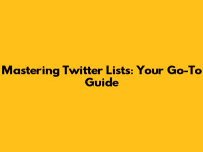Mastering Twitter Lists: Your Go-To Guide