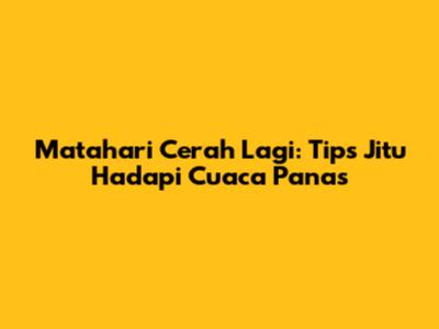 Matahari Cerah Lagi: Tips Jitu Hadapi Cuaca Panas