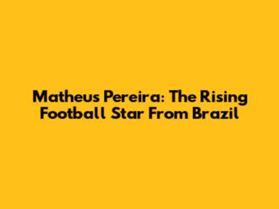 Matheus Pereira: The Rising Football Star From Brazil