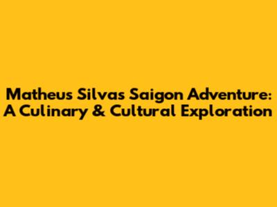 Matheus Silva's Saigon Adventure: A Culinary & Cultural Exploration